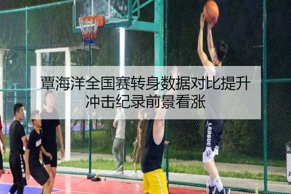 覃海洋全国赛转身数据对比提升 冲击纪录前景看涨